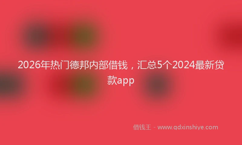 2026年热门德邦内部借钱，汇总5个2024最新贷款app