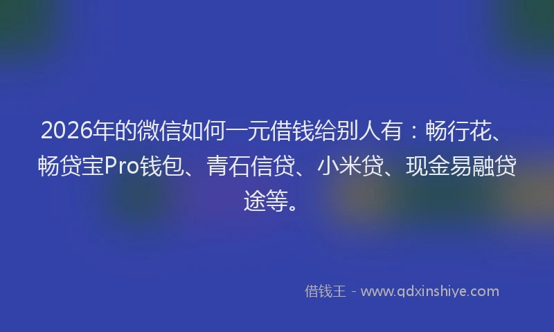 2026年的微信如何一元借钱给别人有：畅行花、畅贷宝Pro钱包、青石信贷、小米贷、现金易融贷途等。