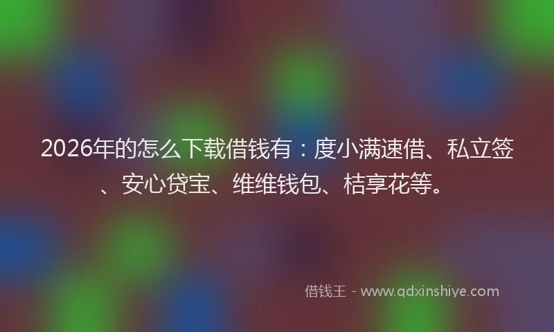 2026年的怎么下载借钱有：度小满速借、私立签、安心贷宝、维维钱包、桔享花等。