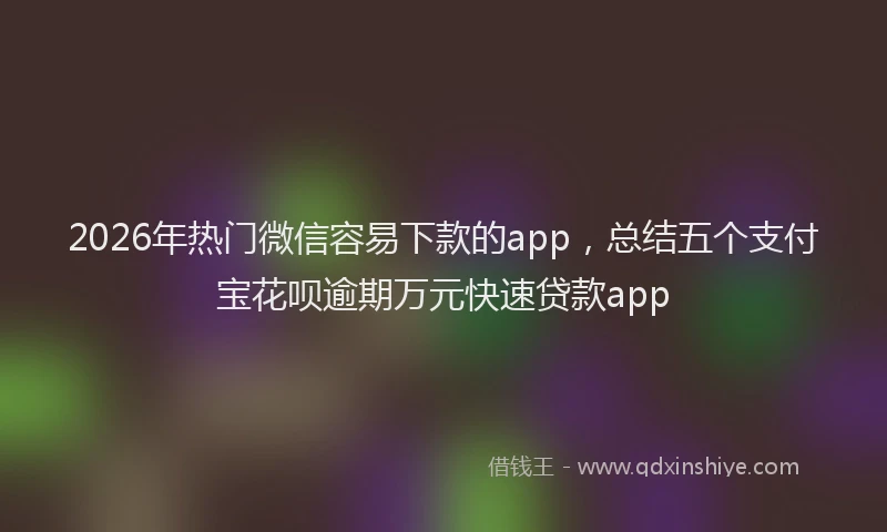 2026年热门微信容易下款的app，总结五个支付宝花呗逾期万元快速贷款app