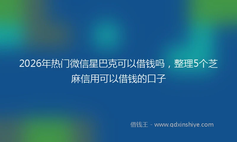 2026年热门微信星巴克可以借钱吗，整理5个芝麻信用可以借钱的口子