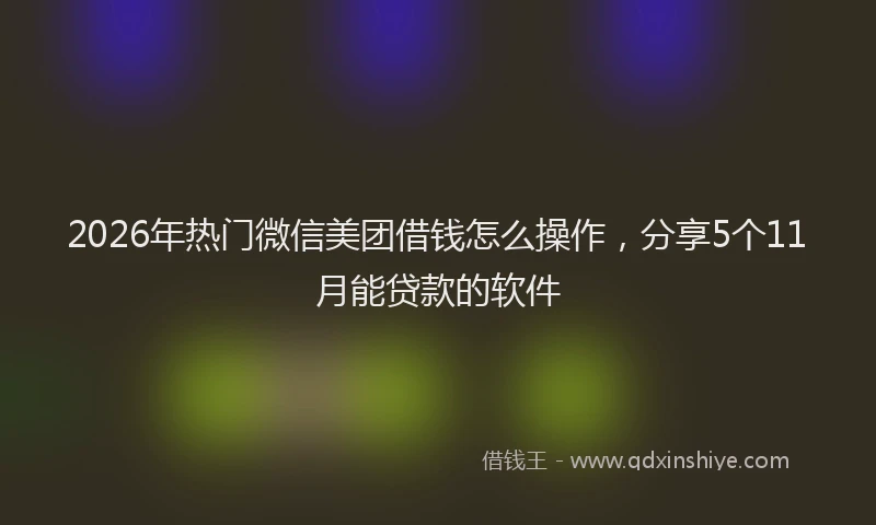 2026年热门微信美团借钱怎么操作,分享5个11月能贷款的软件