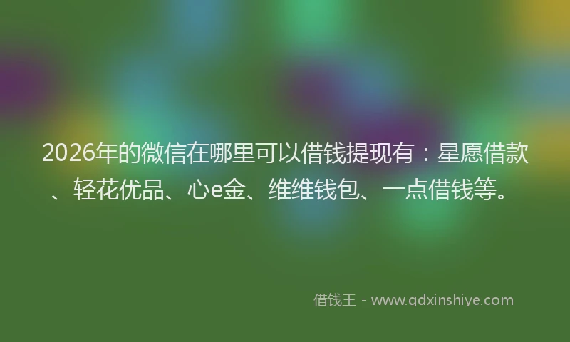 2026年的微信在哪里可以借钱提现有：星愿借款、轻花优品、心e金、维维钱包、一点借钱等。