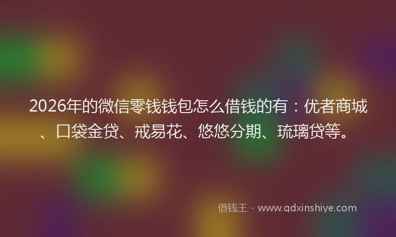 2026年的微信零钱钱包怎么借钱的有：优者商城、口袋金贷、戒易花、悠悠分期、琉璃贷等。
