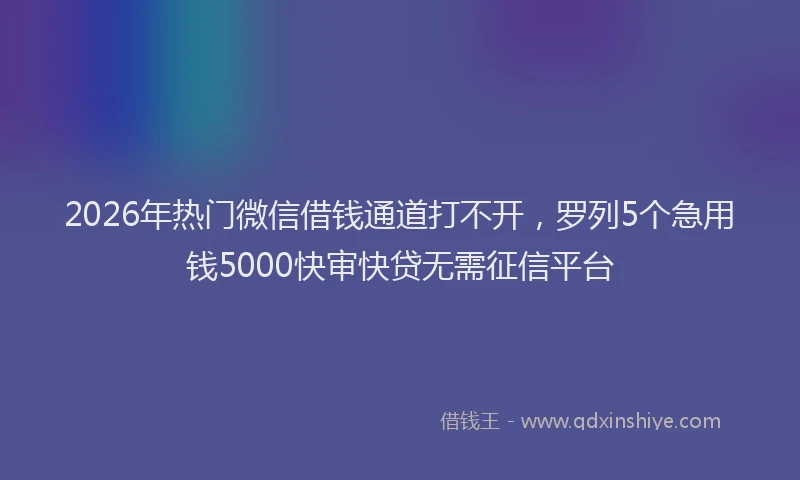 2026年热门微信借钱通道打不开，罗列5个急用钱5000快审快贷无需征信平台