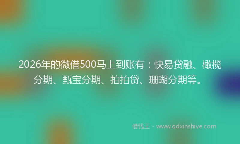 2026年的微借500马上到账有：快易贷融、橄榄分期、甄宝分期、拍拍贷、珊瑚分期等。