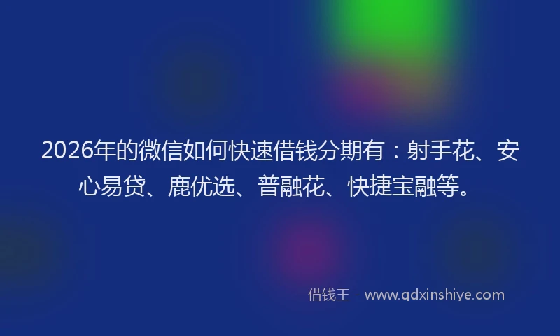 2026年的微信如何快速借钱分期有：射手花、安心易贷、鹿优选、普融花、快捷宝融等。