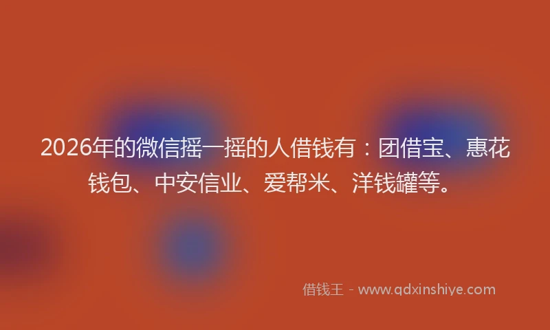 2026年的微信摇一摇的人借钱有：团借宝、惠花钱包、中安信业、爱帮米、洋钱罐等。