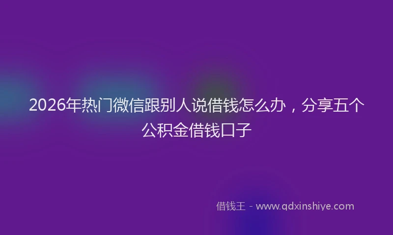 2026年热门微信跟别人说借钱怎么办，分享五个公积金借钱口子