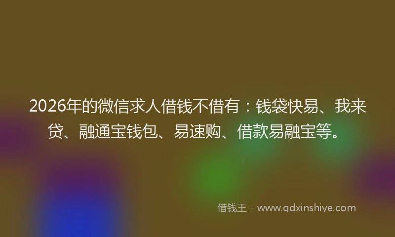 2026年的微信求人借钱不借有：钱袋快易、我来贷、融通宝钱包、易速购、借款易融宝等。