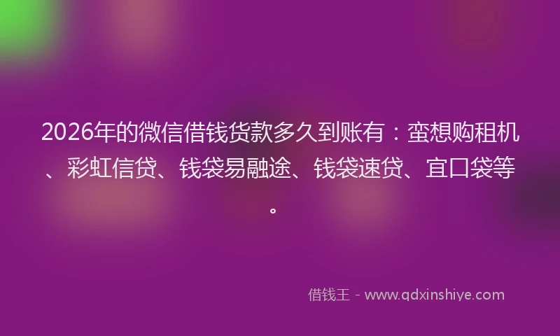 2026年的微信借钱货款多久到账有：蛮想购租机、彩虹信贷、钱袋易融途、钱袋速贷、宜口袋等。