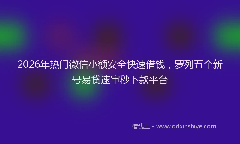 2026年热门微信小额安全快速借钱，罗列五个新号易贷速审秒下款平台