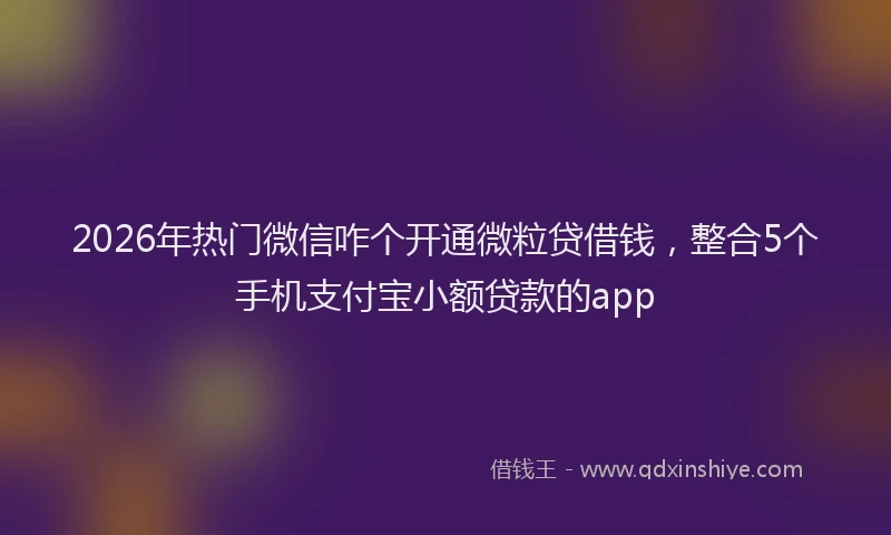 2026年热门微信咋个开通微粒贷借钱，整合5个手机支付宝小额贷款的app