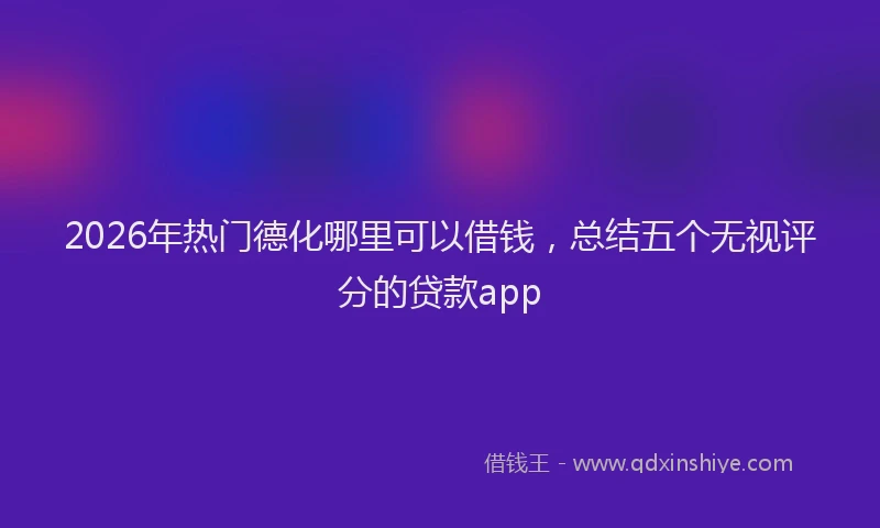 2026年热门德化哪里可以借钱，总结五个无视评分的贷款app