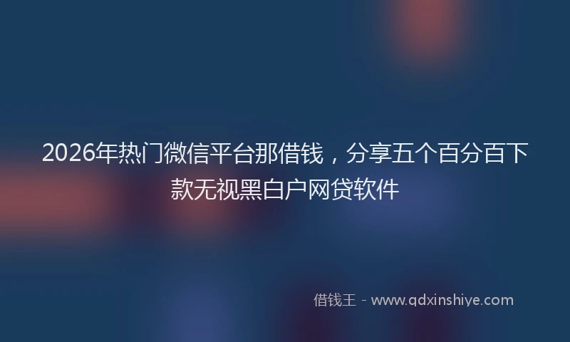 2026年热门微信平台那借钱，分享五个百分百下款无视黑白户网贷软件