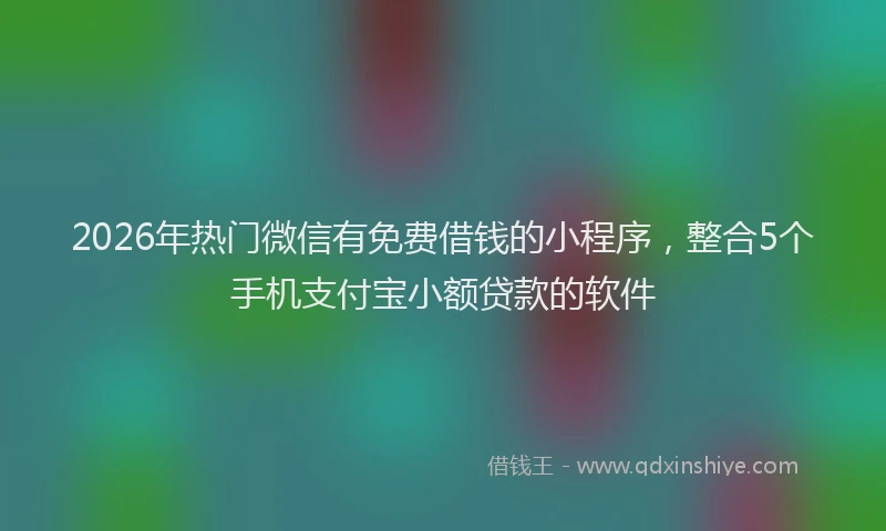 2026年热门微信有免费借钱的小程序，整合5个手机支付宝小额贷款的软件