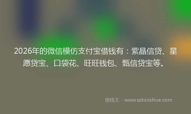 2026年的微信模仿支付宝借钱有：紫晶信贷、星愿贷宝、口袋花、旺旺钱包、甄信贷宝等。
