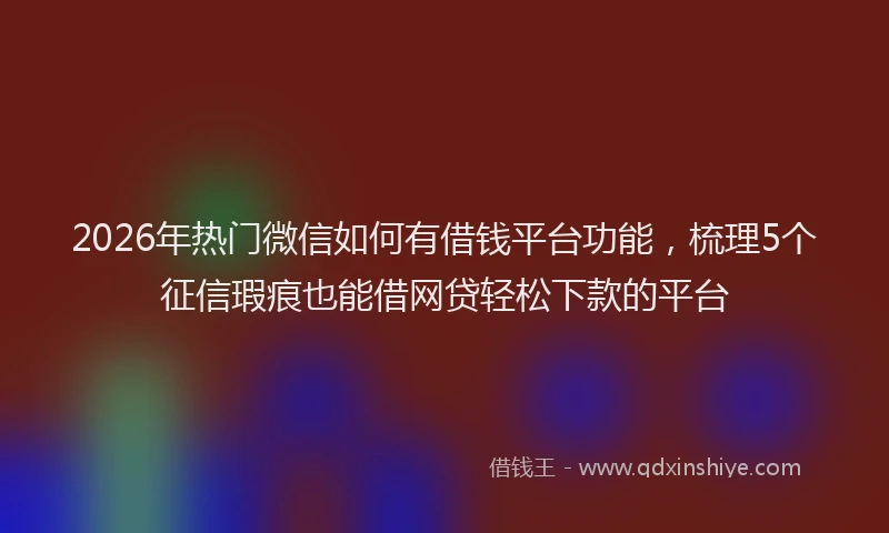 2026年热门微信如何有借钱平台功能，梳理5个征信瑕疵也能借网贷轻松下款的平台