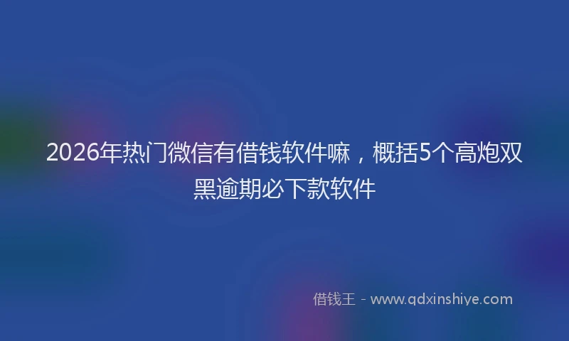 2026年热门微信有借钱软件嘛，概括5个高炮双黑逾期必下款软件