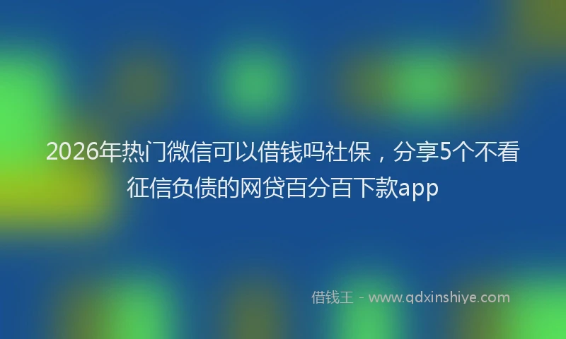 2026年热门微信可以借钱吗社保，分享5个不看征信负债的网贷百分百下款app