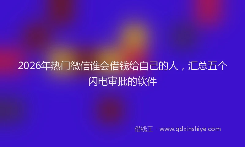 2026年热门微信谁会借钱给自己的人，汇总五个闪电审批的软件