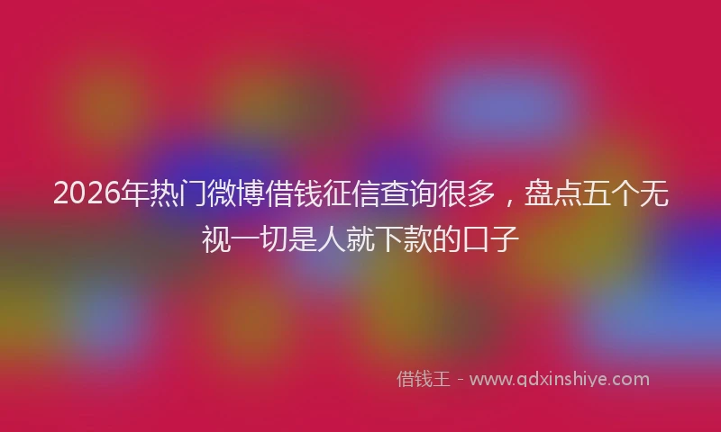2026年热门微博借钱征信查询很多，盘点五个无视一切是人就下款的口子