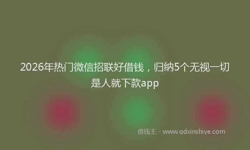2026年热门微信招联好借钱，归纳5个无视一切是人就下款app