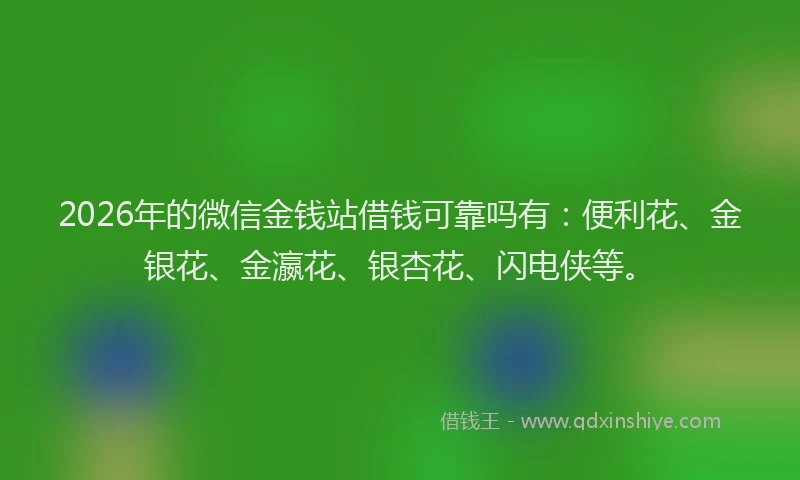 2026年的微信金钱站借钱可靠吗有：便利花、金银花、金瀛花、银杏花、闪电侠等。