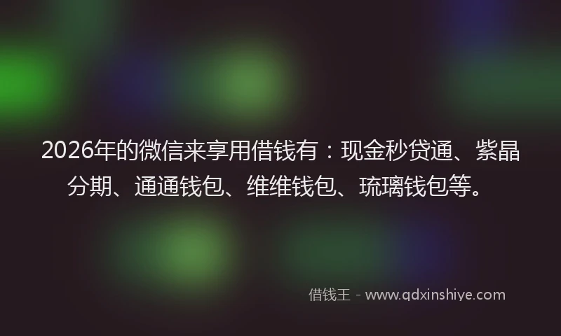 2026年的微信来享用借钱有：现金秒贷通、紫晶分期、通通钱包、维维钱包、琉璃钱包等。