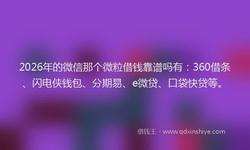 2026年的微信那个微粒借钱靠谱吗有：360借条、闪电侠钱包、分期易、e微贷、口袋快贷等。