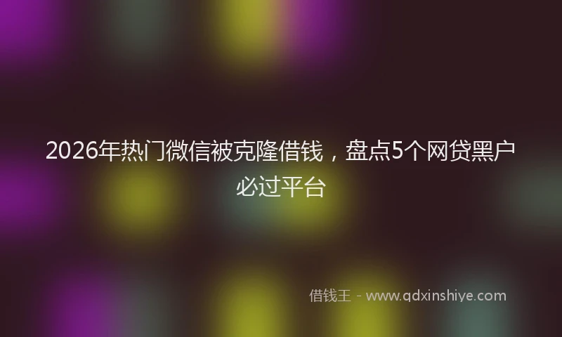 2026年热门微信被克隆借钱,盘点5个网贷黑户必过平台