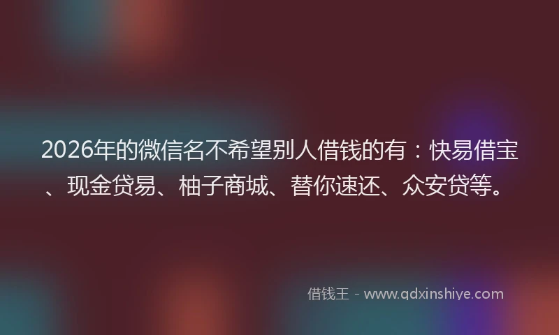 2026年的微信名不希望别人借钱的有：快易借宝、现金贷易、柚子商城、替你速还、众安贷等。