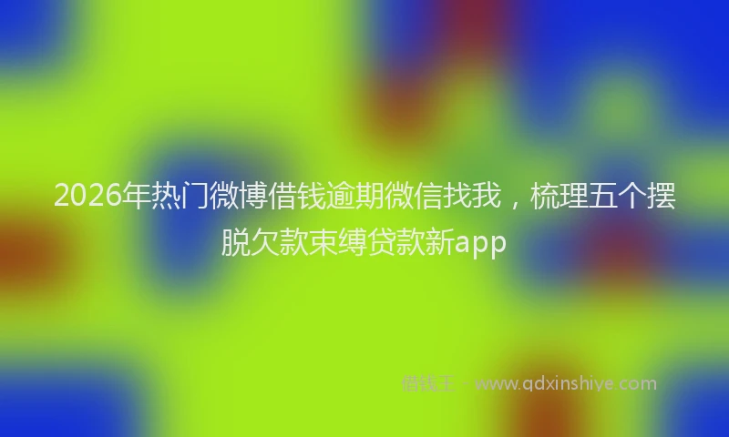 2026年热门微博借钱逾期微信找我，梳理五个摆脱欠款束缚贷款新app
