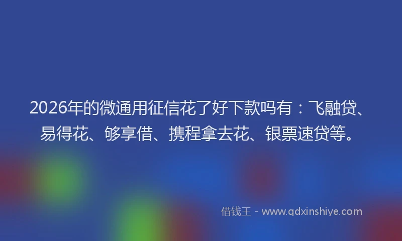 2026年的微通用征信花了好下款吗有：飞融贷、易得花、够享借、携程拿去花、银票速贷等。