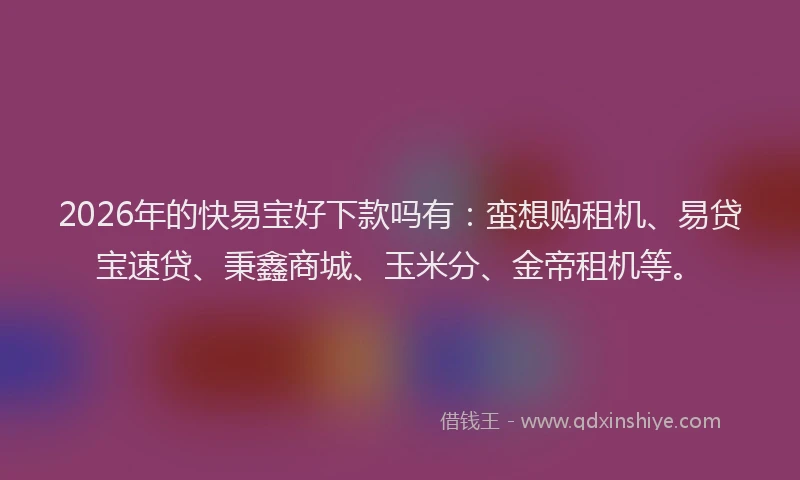 2026年的快易宝好下款吗有：蛮想购租机、易贷宝速贷、秉鑫商城、玉米分、金帝租机等。