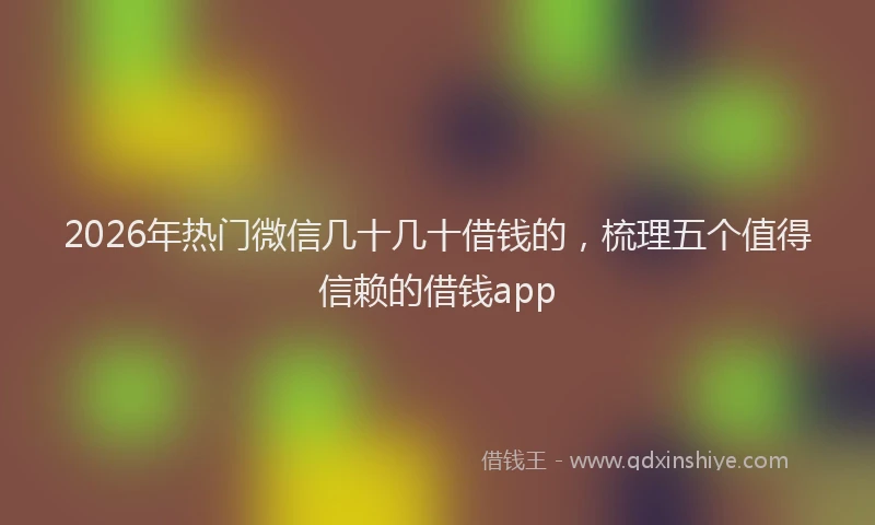 2026年热门微信几十几十借钱的，梳理五个值得信赖的借钱app