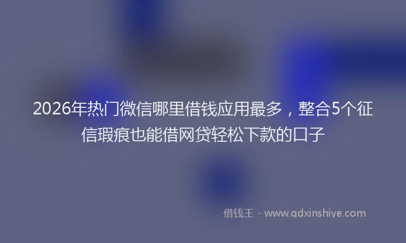 2026年热门微信哪里借钱应用最多，整合5个征信瑕疵也能借网贷轻松下款的口子