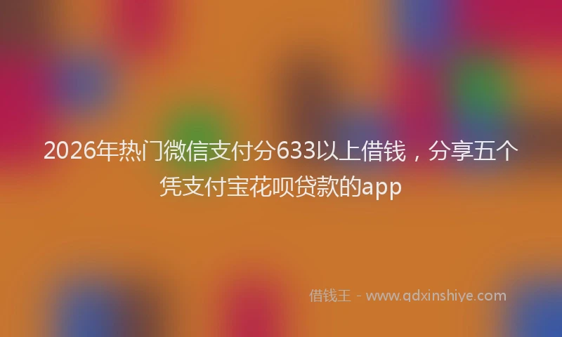 2026年热门微信支付分633以上借钱,分享五个凭支付宝花呗贷款的app