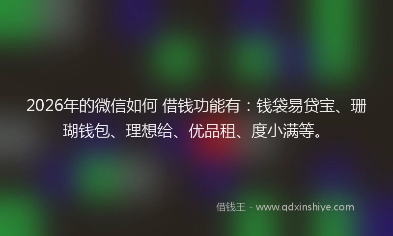 2026年的微信如何 借钱功能有:钱袋易贷宝、珊瑚钱包、理想给、优品租、度小满等。