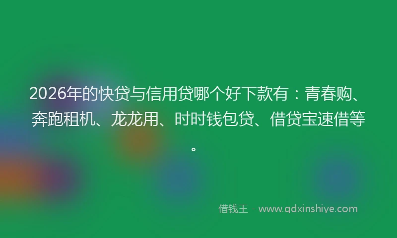 2026年的快贷与信用贷哪个好下款有：青春购、奔跑租机、龙龙用、时时钱包贷、借贷宝速借等。