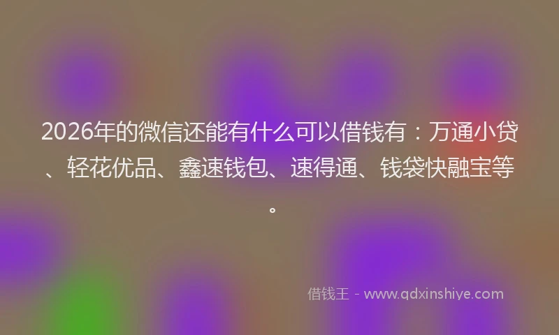 2026年的微信还能有什么可以借钱有：万通小贷、轻花优品、鑫速钱包、速得通、钱袋快融宝等。