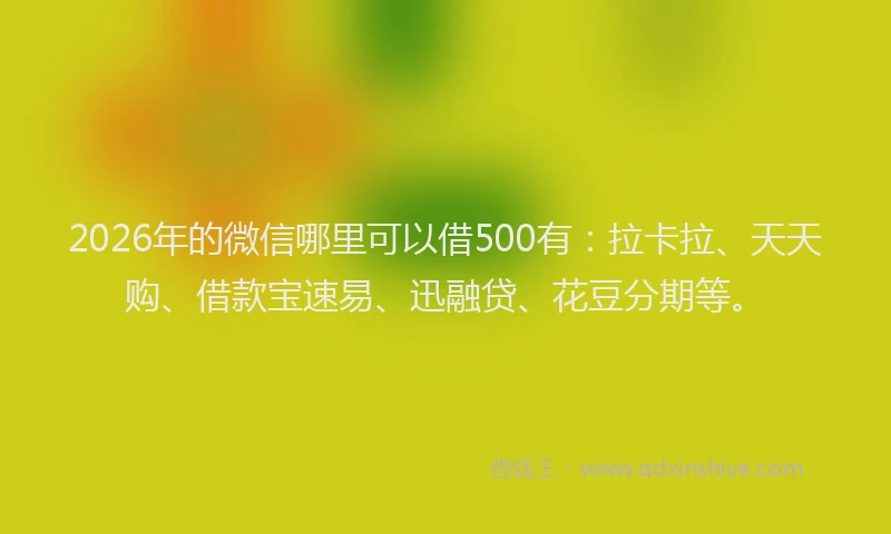 2026年的微信哪里可以借500有：拉卡拉、天天购、借款宝速易、迅融贷、花豆分期等。
