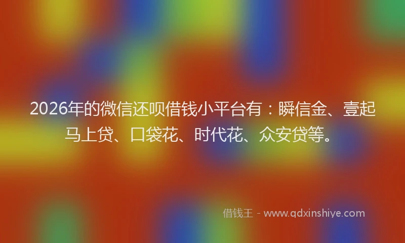 2026年的微信还呗借钱小平台有:瞬信金、壹起马上贷、口袋花、时代花、众安贷等。