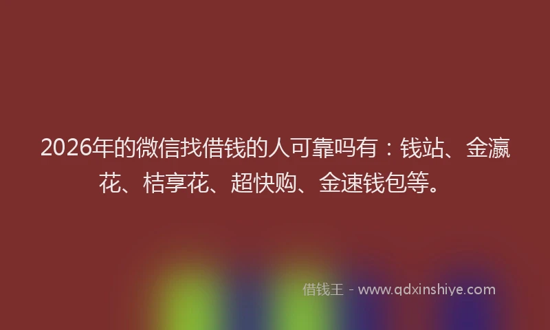 2026年的微信找借钱的人可靠吗有：钱站、金瀛花、桔享花、超快购、金速钱包等。