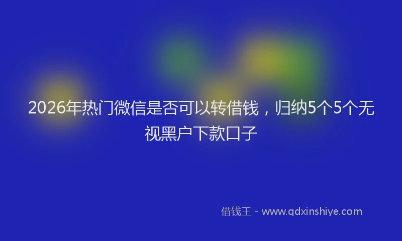 2026年热门微信是否可以转借钱，归纳5个5个无视黑户下款口子