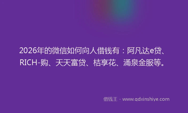2026年的微信如何向人借钱有：阿凡达e贷、RICH-购、天天富贷、桔享花、涌泉金服等。