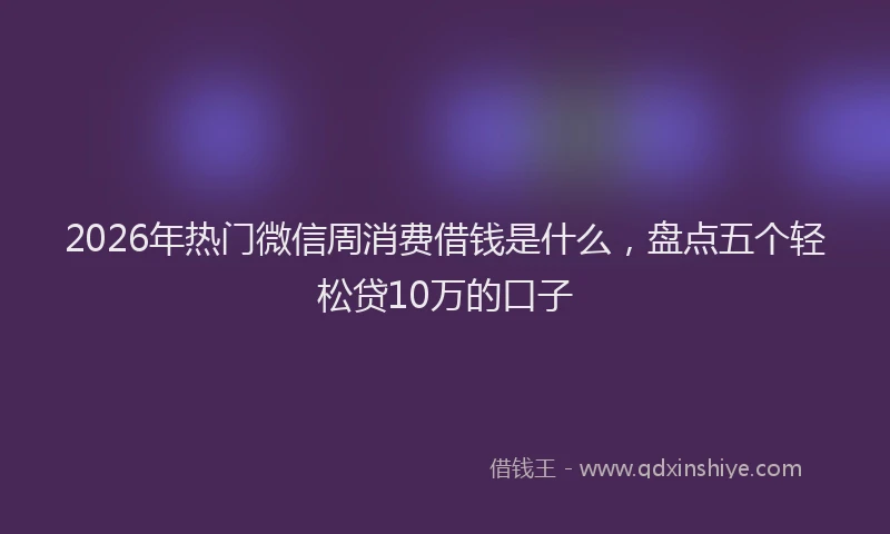 2026年热门微信周消费借钱是什么，盘点五个轻松贷10万的口子