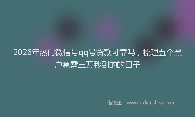 2026年热门微信号qq号贷款可靠吗，梳理五个黑户急需三万秒到的的口子