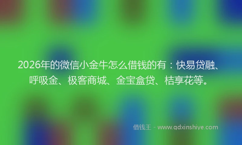 2026年的微信小金牛怎么借钱的有：快易贷融、呼吸金、极客商城、金宝盒贷、桔享花等。
