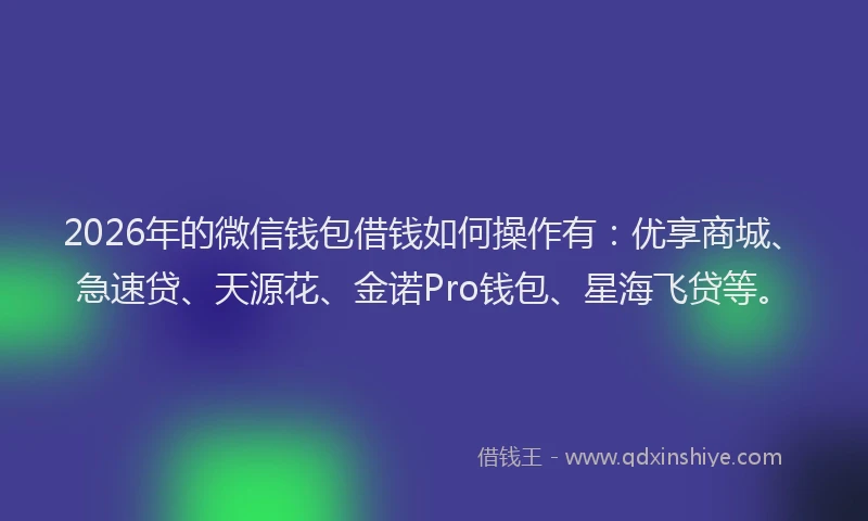2026年的微信钱包借钱如何操作有：优享商城、急速贷、天源花、金诺Pro钱包、星海飞贷等。